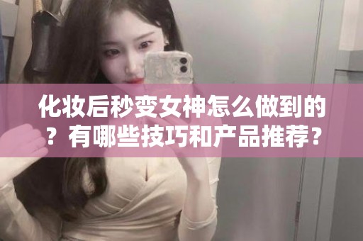 全国化妆后秒变女神怎么做到的？有哪些技巧和产品推荐？